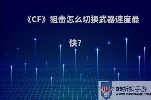 《CF》狙击怎么切换武器速度最快?