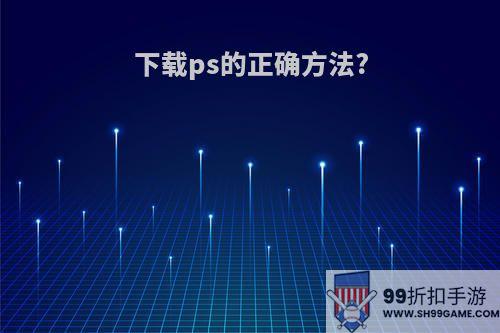 下载ps的正确方法?