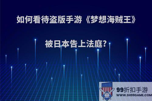 如何看待盗版手游《梦想海贼王》被日本告上法庭?