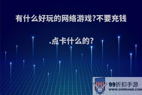 有什么好玩的网络游戏?不要充钱.点卡什么的?