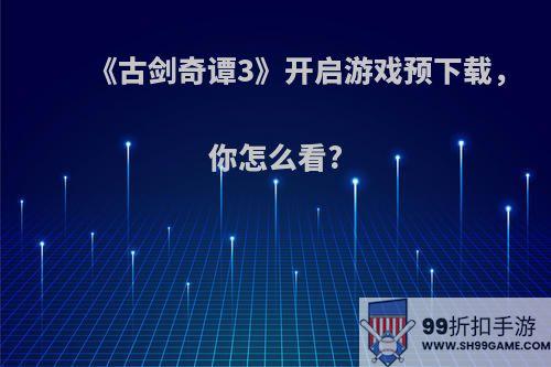 《古剑奇谭3》开启游戏预下载，你怎么看?