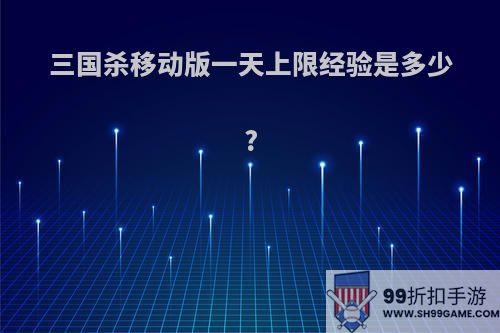 三国杀移动版一天上限经验是多少?