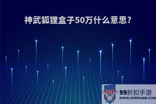 神武狐狸盒子50万什么意思?