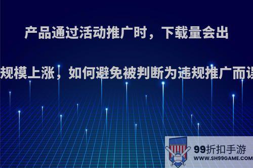 产品通过活动推广时，下载量会出现大规模上涨，如何避免被判断为违规推广而误伤?