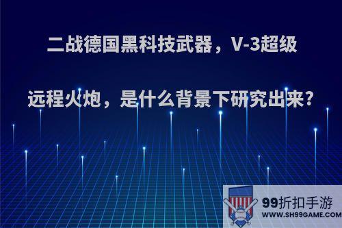 二战德国黑科技武器，V-3超级远程火炮，是什么背景下研究出来?