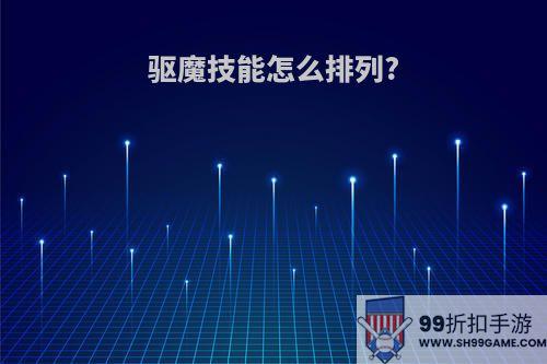 驱魔技能怎么排列?