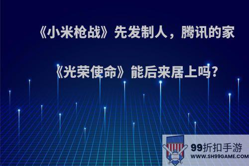 《小米枪战》先发制人，腾讯的家《光荣使命》能后来居上吗?