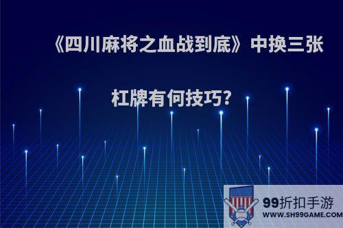 《四川麻将之血战到底》中换三张杠牌有何技巧?