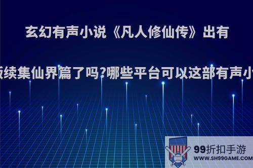 玄幻有声小说《凡人修仙传》出有声版续集仙界篇了吗?哪些平台可以这部有声小说?