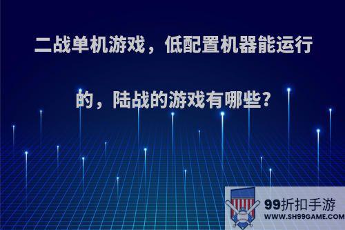 二战单机游戏，低配置机器能运行的，陆战的游戏有哪些?