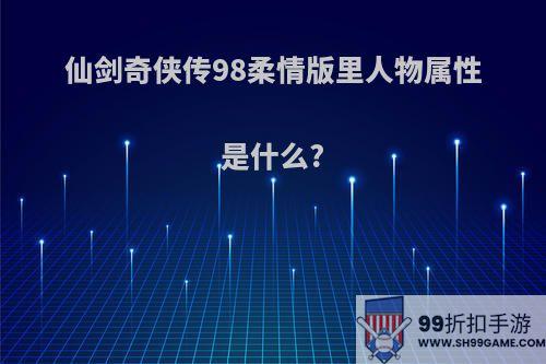 仙剑奇侠传98柔情版里人物属性是什么?