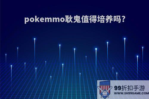 pokemmo耿鬼值得培养吗?