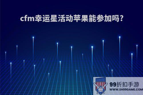 cfm幸运星活动苹果能参加吗?