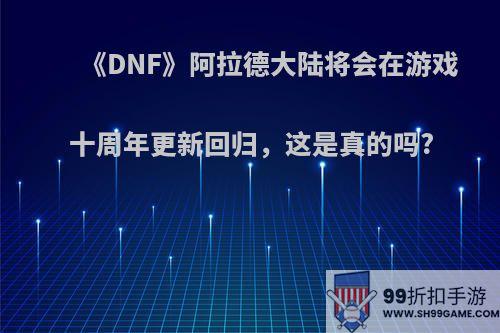 《DNF》阿拉德大陆将会在游戏十周年更新回归，这是真的吗?