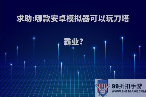 求助:哪款安卓模拟器可以玩刀塔霸业?