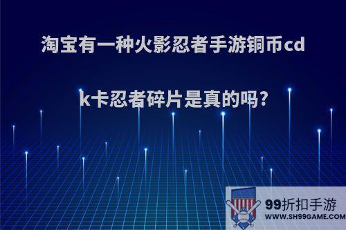 淘宝有一种火影忍者手游铜币cdk卡忍者碎片是真的吗?