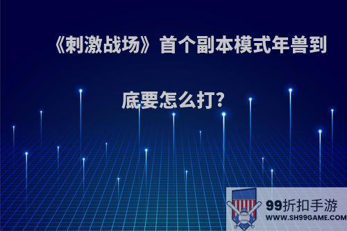 《刺激战场》首个副本模式年兽到底要怎么打?