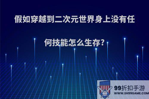 假如穿越到二次元世界身上没有任何技能怎么生存?