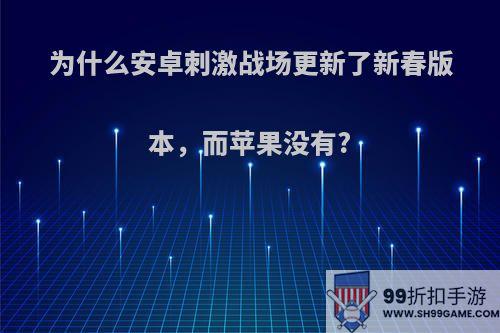 为什么安卓刺激战场更新了新春版本，而苹果没有?