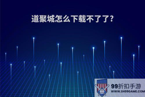 道聚城怎么下载不了了?