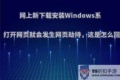 网上新下载安装Windows系统，打开网页就会发生网页劫持，这是怎么回事?