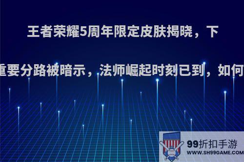 王者荣耀5周年限定皮肤揭晓，下版本重要分路被暗示，法师崛起时刻已到，如何评价?