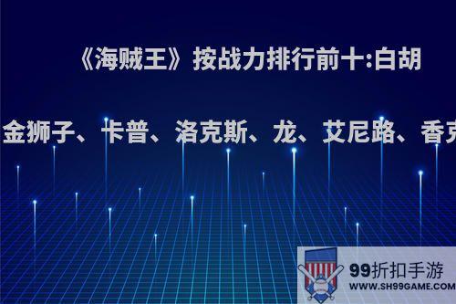 《海贼王》按战力排行前十:白胡子、红伯爵、空、罗杰、金狮子、卡普、洛克斯、龙、艾尼路、香克斯，这个排名你赞同吗?