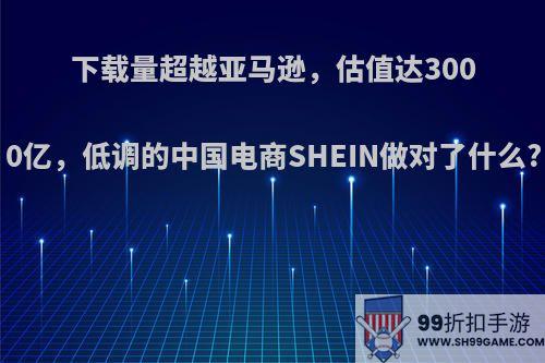 下载量超越亚马逊，估值达3000亿，低调的中国电商SHEIN做对了什么?