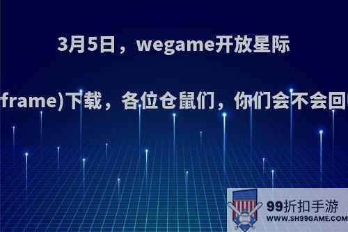 3月5日，wegame开放星际战甲(Warframe)下载，各位仓鼠们，你们会不会回归国服呢?