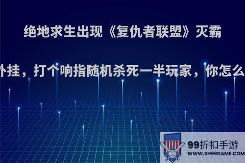 绝地求生出现《复仇者联盟》灭霸版外挂，打个响指随机杀死一半玩家，你怎么看?