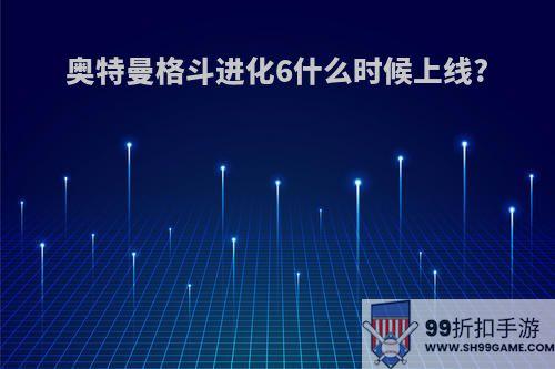 奥特曼格斗进化6什么时候上线?