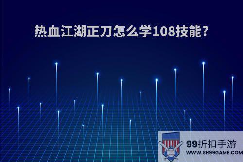 热血江湖正刀怎么学108技能?