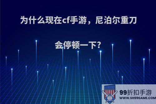 为什么现在cf手游，尼泊尔重刀会停顿一下?