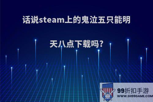 话说steam上的鬼泣五只能明天八点下载吗?