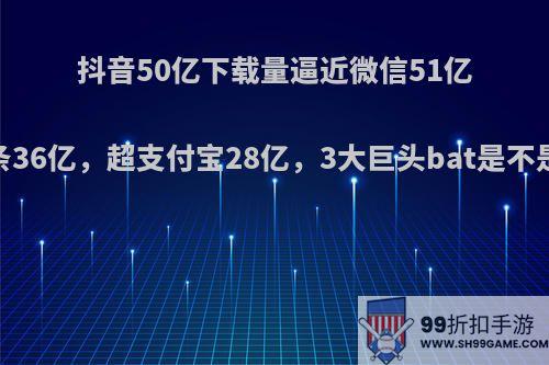 抖音50亿下载量逼近微信51亿，头条36亿，超支付宝28亿，3大巨头bat是不是要改?