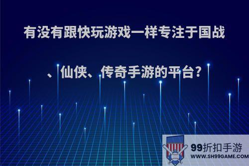 有没有跟快玩游戏一样专注于国战、仙侠、传奇手游的平台?