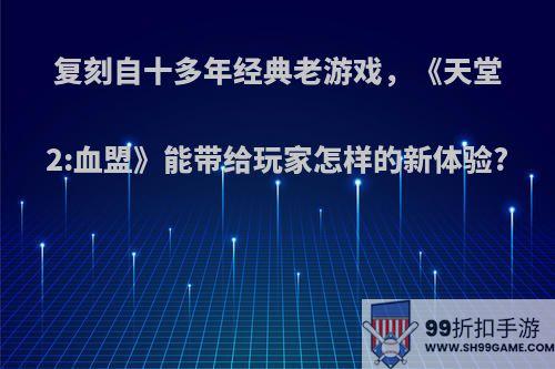 复刻自十多年经典老游戏，《天堂2:血盟》能带给玩家怎样的新体验?