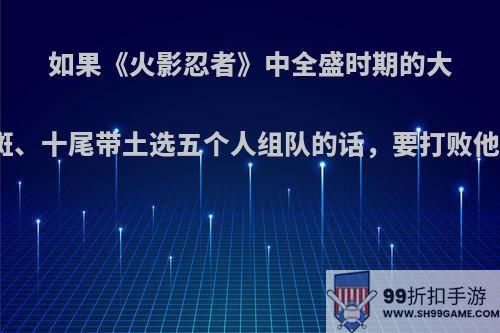 如果《火影忍者》中全盛时期的大筒木辉夜、宇智波斑、十尾带土选五个人组队的话，要打败他们，你会召唤谁呢?