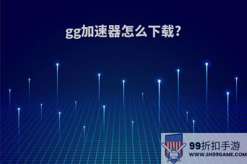 gg加速器怎么下载?