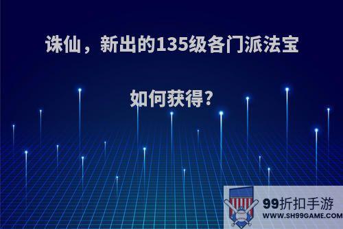 诛仙，新出的135级各门派法宝如何获得?