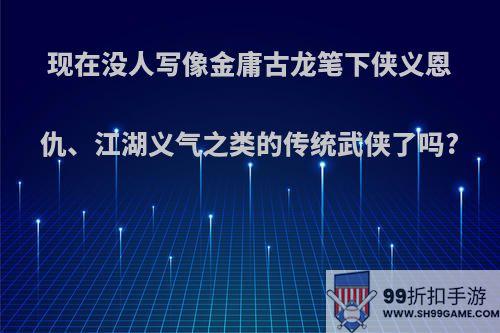 现在没人写像金庸古龙笔下侠义恩仇、江湖义气之类的传统武侠了吗?