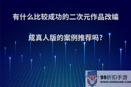 有什么比较成功的二次元作品改编成真人版的案例推荐吗?