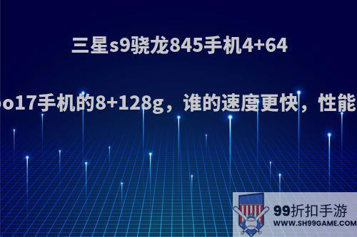 三星s9骁龙845手机4+64g和oppo17手机的8+128g，谁的速度更快，性能更好呢?