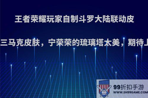 王者荣耀玩家自制斗罗大陆联动皮肤，唐三马克皮肤，宁荣荣的琉璃塔太美，期待上线吗?