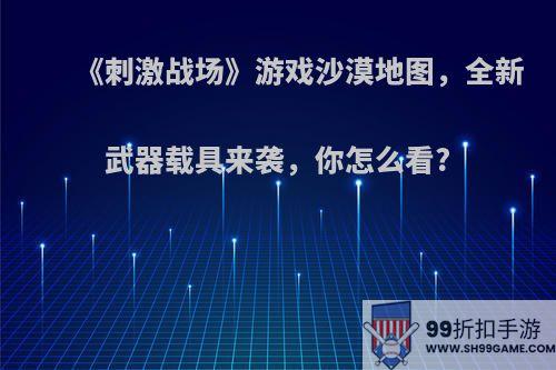 《刺激战场》游戏沙漠地图，全新武器载具来袭，你怎么看?