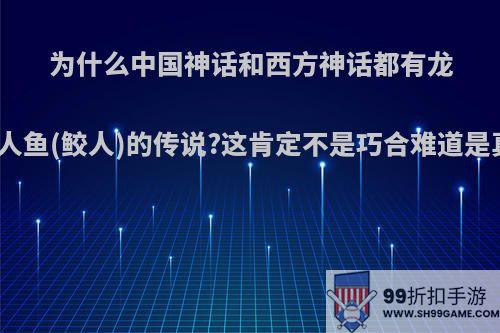 为什么中国神话和西方神话都有龙和美人鱼(鲛人)的传说?这肯定不是巧合难道是真的?