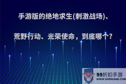 手游版的绝地求生(刺激战场)、荒野行动、光荣使命，到底哪个?