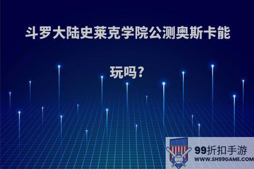 斗罗大陆史莱克学院公测奥斯卡能玩吗?