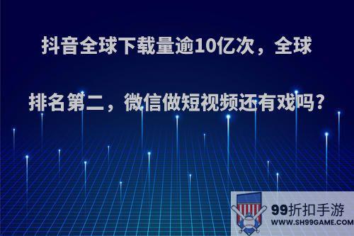 抖音全球下载量逾10亿次，全球排名第二，微信做短视频还有戏吗?