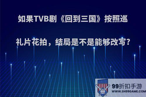 如果TVB剧《回到三国》按照巡礼片花拍，结局是不是能够改写?